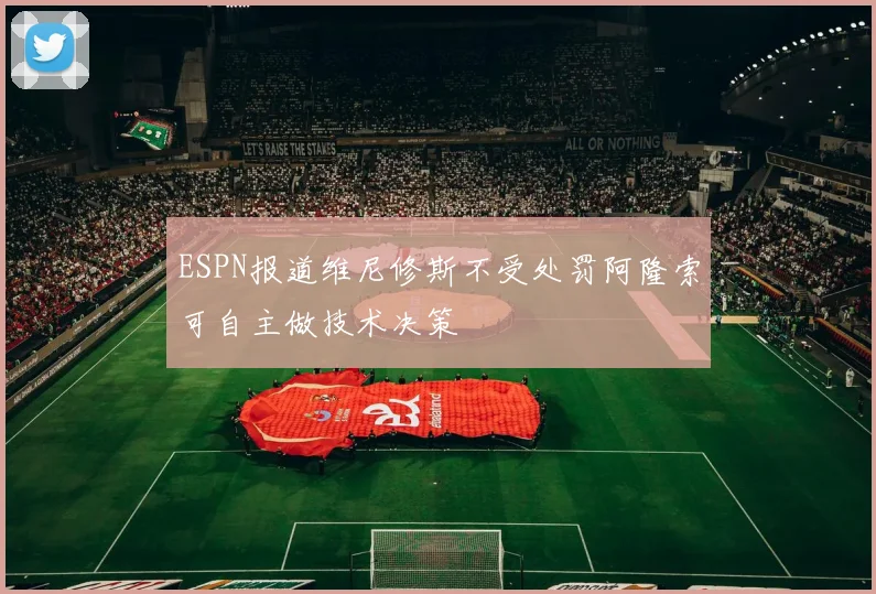 ESPN报道维尼修斯不受处罚阿隆索可自主做技术决策