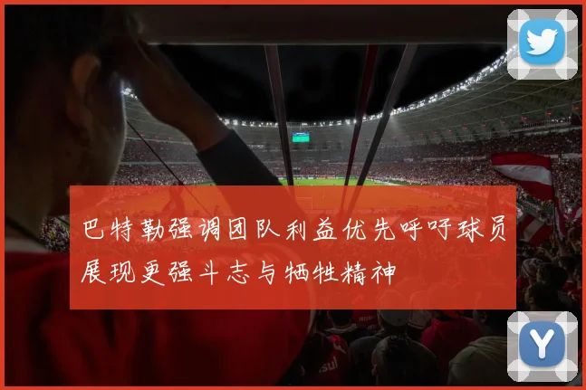 巴特勒强调团队利益优先呼吁球员展现更强斗志与牺牲精神