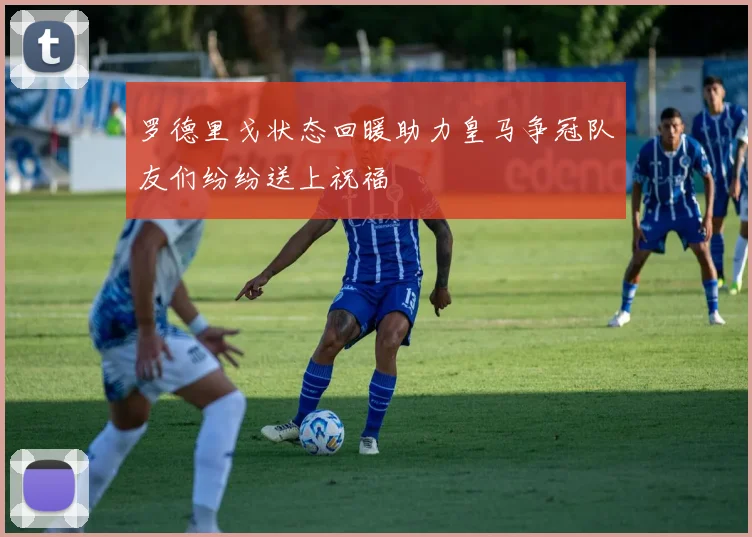 罗德里戈状态回暖助力皇马争冠队友们纷纷送上祝福