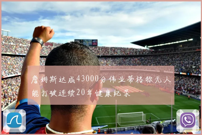 詹姆斯达成43000分伟业蒂格称无人能打破连续20年健康纪录